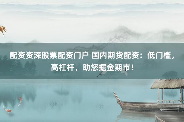 配资资深股票配资门户 国内期货配资：低门槛，高杠杆，助您掘金期市！