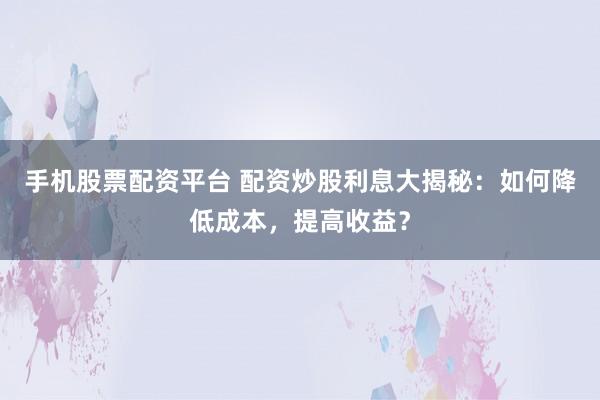 手机股票配资平台 配资炒股利息大揭秘：如何降低成本，提高收益？