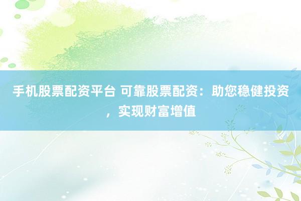 手机股票配资平台 可靠股票配资：助您稳健投资，实现财富增值