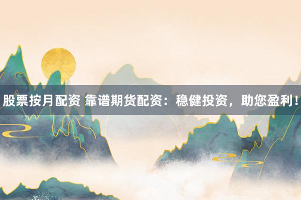股票按月配资 靠谱期货配资：稳健投资，助您盈利！