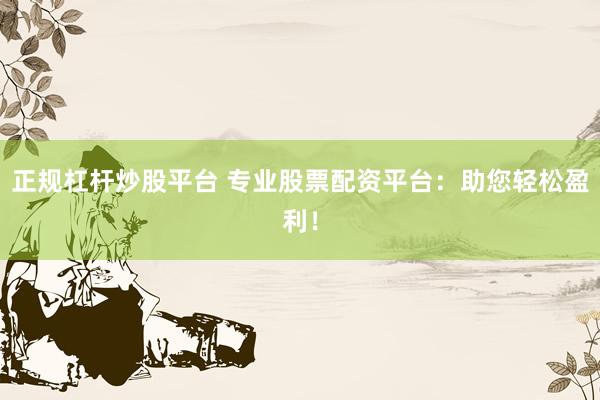 正规杠杆炒股平台 专业股票配资平台：助您轻松盈利！