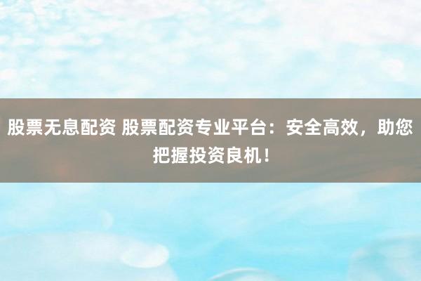 股票无息配资 股票配资专业平台：安全高效，助您把握投资良机！