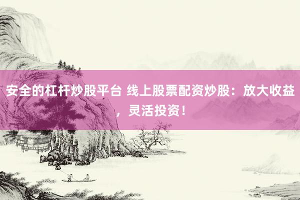 安全的杠杆炒股平台 线上股票配资炒股：放大收益，灵活投资！