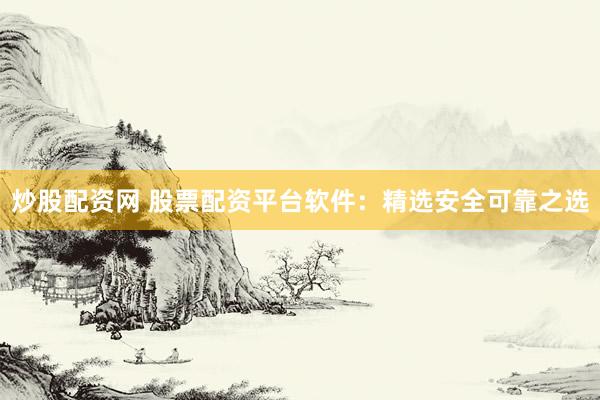 炒股配资网 股票配资平台软件：精选安全可靠之选