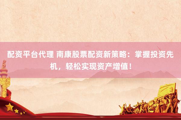 配资平台代理 南康股票配资新策略：掌握投资先机，轻松实现资产增值！