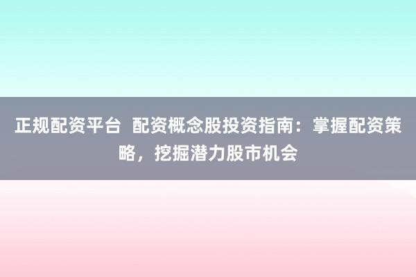 正规配资平台  配资概念股投资指南：掌握配资策略，挖掘潜力股市机会