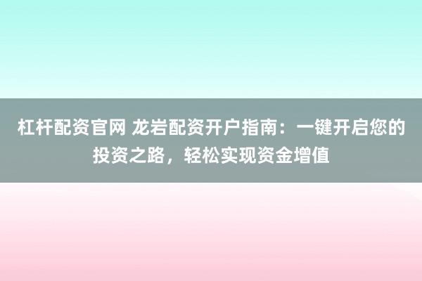 杠杆配资官网 龙岩配资开户指南：一键开启您的投资之路，轻松实现资金增值