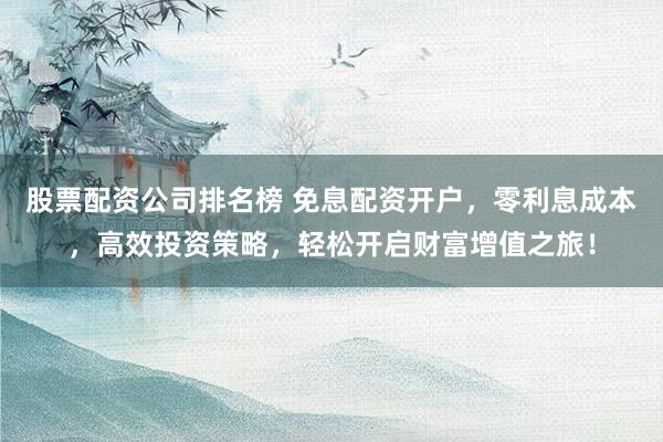 股票配资公司排名榜 免息配资开户,零利息成本,高效投资策略,轻松开启财富增值之旅!