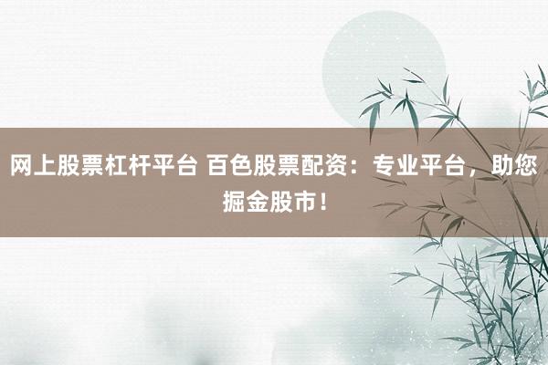 网上股票杠杆平台 百色股票配资：专业平台，助您掘金股市！