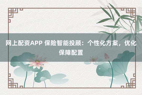 网上配资APP 保险智能投顾：个性化方案，优化保障配置