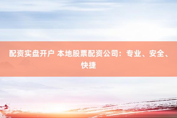 配资实盘开户 本地股票配资公司：专业、安全、快捷