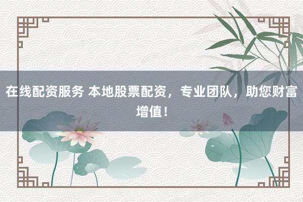 在线配资服务 本地股票配资，专业团队，助您财富增值！