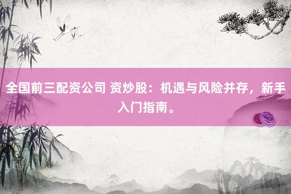 全国前三配资公司 资炒股：机遇与风险并存，新手入门指南。