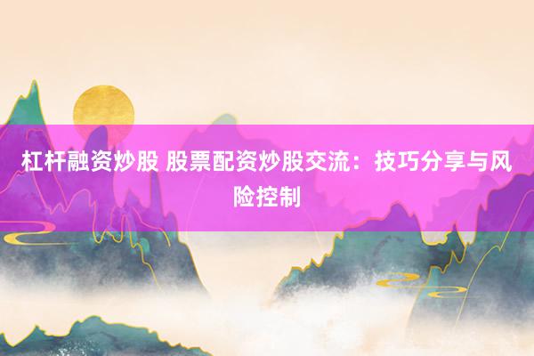 杠杆融资炒股 股票配资炒股交流：技巧分享与风险控制