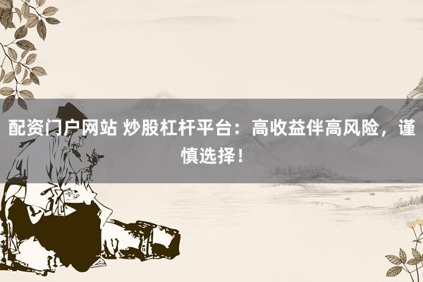 配资门户网站 炒股杠杆平台：高收益伴高风险，谨慎选择！
