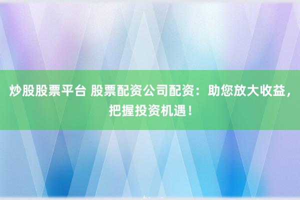 炒股股票平台 股票配资公司配资：助您放大收益，把握投资机遇！