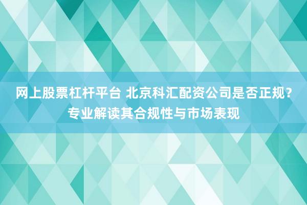 网上股票杠杆平台 北京科汇配资公司是否正规？专业解读其合规性与市场表现