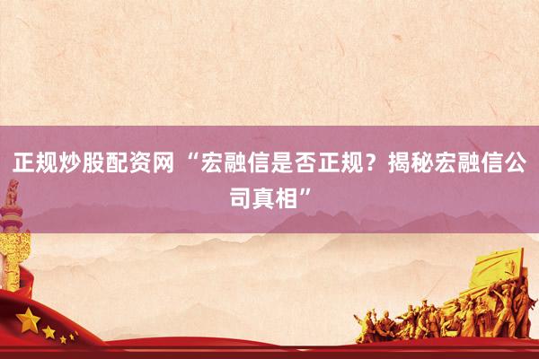 正规炒股配资网 “宏融信是否正规？揭秘宏融信公司真相”