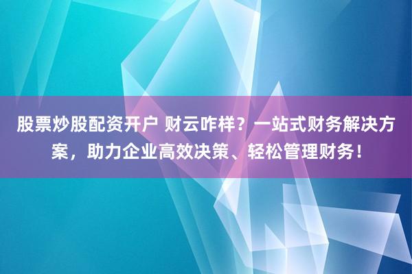 股票炒股配资开户 财云咋样？一站式财务解决方案，助力企业高效决策、轻松管理财务！