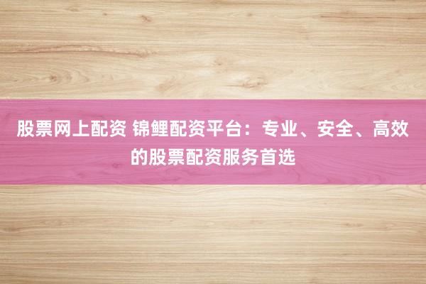 股票网上配资 锦鲤配资平台：专业、安全、高效的股票配资服务首选