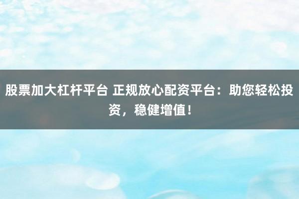 股票加大杠杆平台 正规放心配资平台：助您轻松投资，稳健增值！