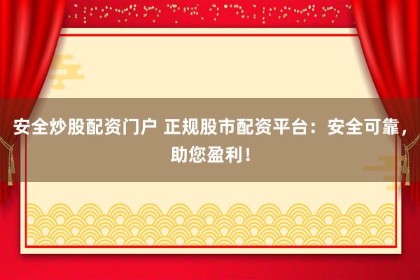 安全炒股配资门户 正规股市配资平台：安全可靠，助您盈利！