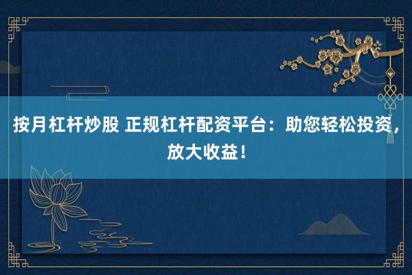 按月杠杆炒股 正规杠杆配资平台：助您轻松投资，放大收益！