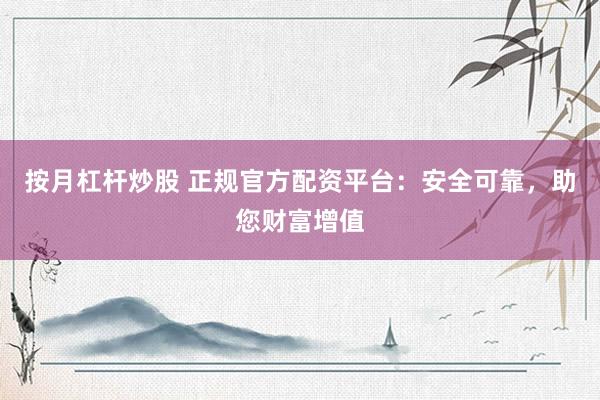 按月杠杆炒股 正规官方配资平台：安全可靠，助您财富增值