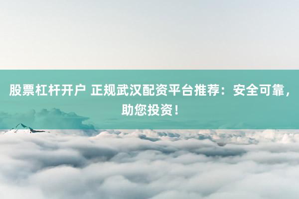 股票杠杆开户 正规武汉配资平台推荐：安全可靠，助您投资！