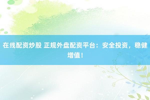 在线配资炒股 正规外盘配资平台：安全投资，稳健增值！