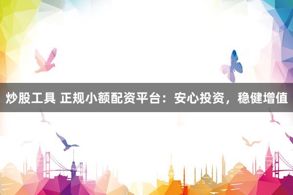 炒股工具 正规小额配资平台：安心投资，稳健增值