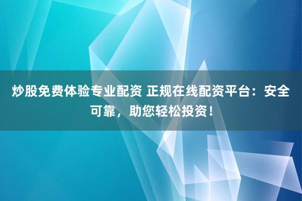 炒股免费体验专业配资 正规在线配资平台：安全可靠，助您轻松投资！