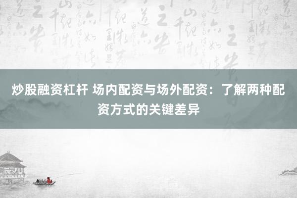 炒股融资杠杆 场内配资与场外配资：了解两种配资方式的关键差异