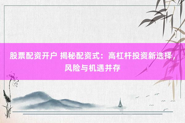 股票配资开户 揭秘配资式：高杠杆投资新选择，风险与机遇并存