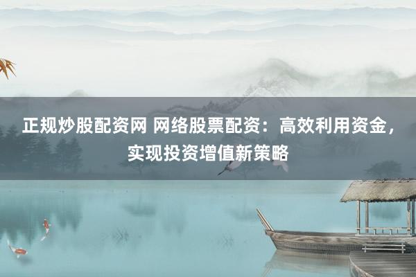 正规炒股配资网 网络股票配资：高效利用资金，实现投资增值新策略