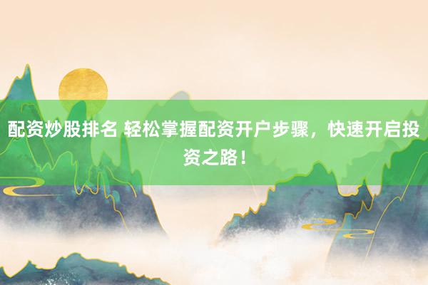 配资炒股排名 轻松掌握配资开户步骤，快速开启投资之路！