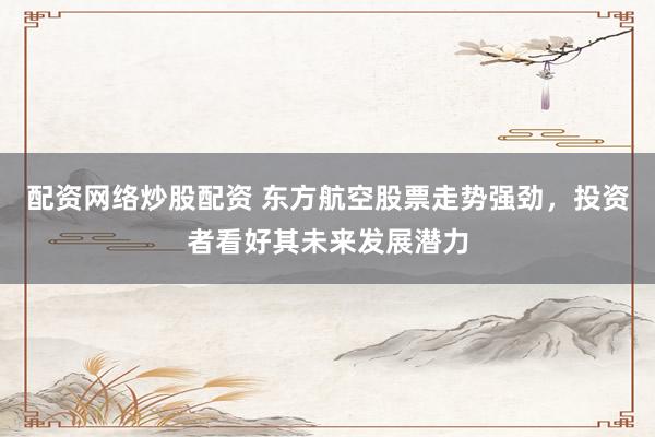 配资网络炒股配资 东方航空股票走势强劲，投资者看好其未来发展潜力