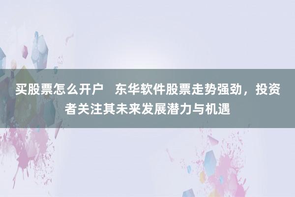 买股票怎么开户   东华软件股票走势强劲，投资者关注其未来发展潜力与机遇