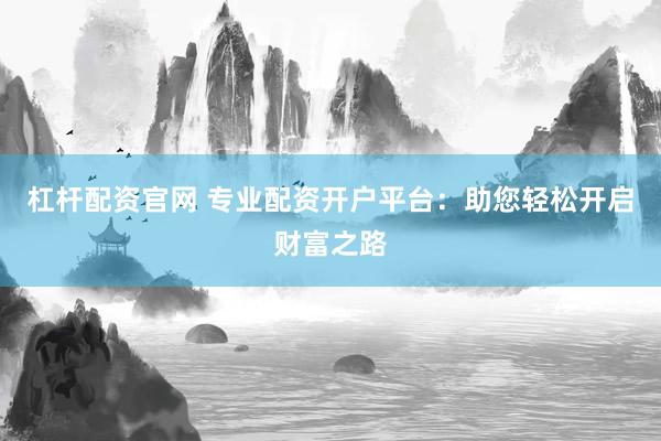 杠杆配资官网 专业配资开户平台：助您轻松开启财富之路