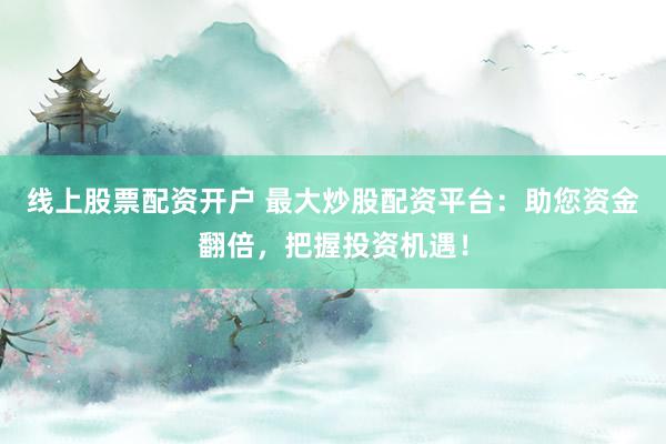 线上股票配资开户 最大炒股配资平台：助您资金翻倍，把握投资机遇！