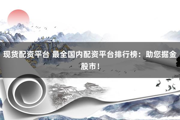 现货配资平台 最全国内配资平台排行榜：助您掘金股市！