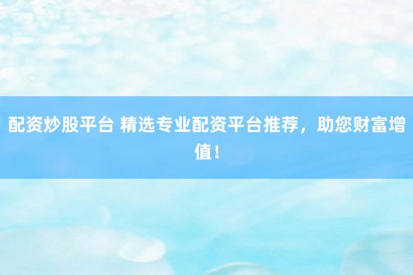 配资炒股平台 精选专业配资平台推荐，助您财富增值！