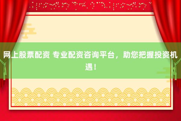 网上股票配资 专业配资咨询平台，助您把握投资机遇！