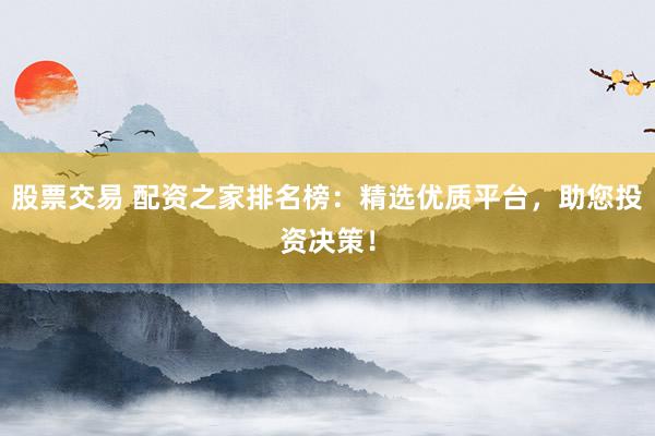股票交易 配资之家排名榜：精选优质平台，助您投资决策！