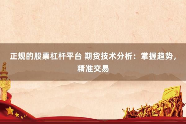正规的股票杠杆平台 期货技术分析：掌握趋势，精准交易