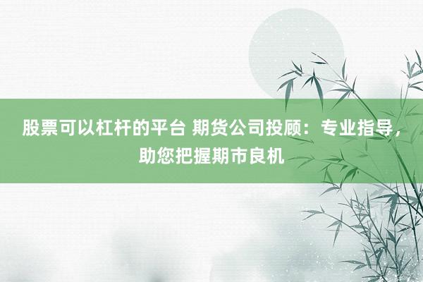股票可以杠杆的平台 期货公司投顾：专业指导，助您把握期市良机