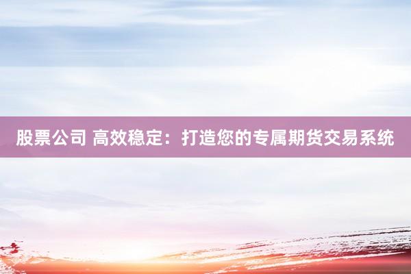 股票公司 高效稳定：打造您的专属期货交易系统