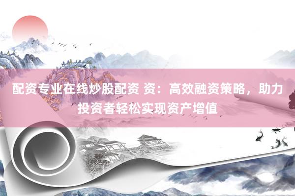 配资专业在线炒股配资 资：高效融资策略，助力投资者轻松实现资产增值