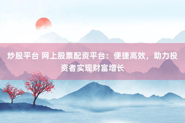 炒股平台 网上股票配资平台：便捷高效，助力投资者实现财富增长