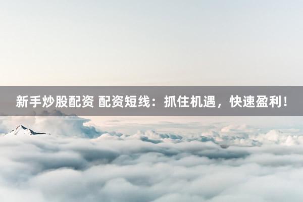 新手炒股配资 配资短线：抓住机遇，快速盈利！